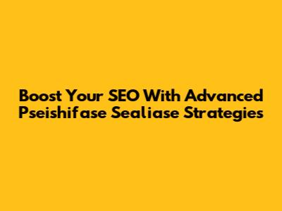 Boost Your SEO With Advanced Pseishifase Sealiase Strategies