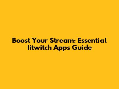 Boost Your Stream: Essential Iitwitch Apps Guide