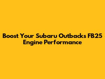 Boost Your Subaru Outback's FB25 Engine Performance