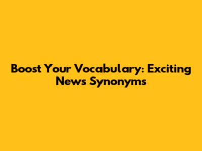 Boost Your Vocabulary: Exciting News Synonyms