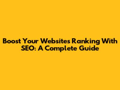 Boost Your Website's Ranking With SEO: A Complete Guide