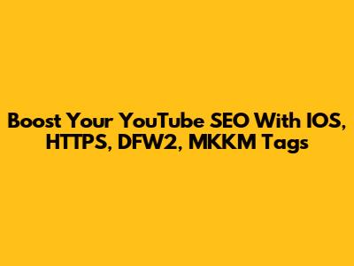 Boost Your YouTube SEO With IOS, HTTPS, DFW2, MKKM Tags