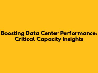 Boosting Data Center Performance: Critical Capacity Insights