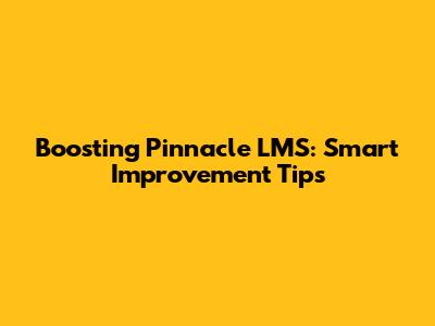 Boosting Pinnacle LMS: Smart Improvement Tips
