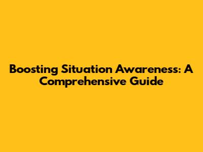 Boosting Situation Awareness: A Comprehensive Guide