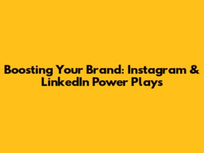Boosting Your Brand: Instagram & LinkedIn Power Plays