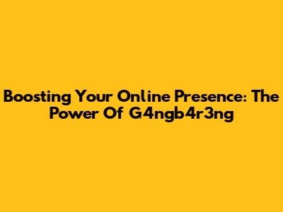 Boosting Your Online Presence: The Power Of G4ngb4r3ng