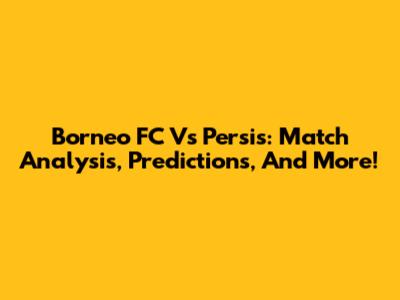 Borneo FC Vs Persis: Match Analysis, Predictions, And More!