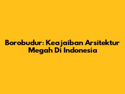 Borobudur: Keajaiban Arsitektur Megah Di Indonesia