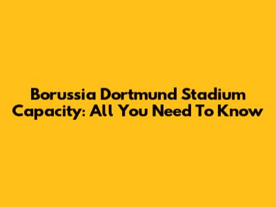 Borussia Dortmund Stadium Capacity: All You Need To Know