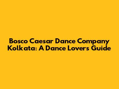 Bosco Caesar Dance Company Kolkata: A Dance Lover's Guide