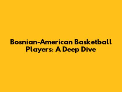 Bosnian-American Basketball Players: A Deep Dive