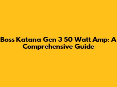 Boss Katana Gen 3 50 Watt Amp: A Comprehensive Guide