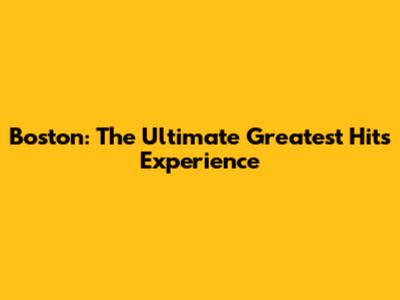 Boston: The Ultimate Greatest Hits Experience