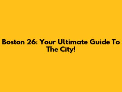 Boston 26: Your Ultimate Guide To The City!