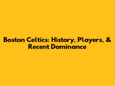 Boston Celtics: History, Players, & Recent Dominance
