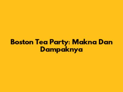 Boston Tea Party: Makna Dan Dampaknya