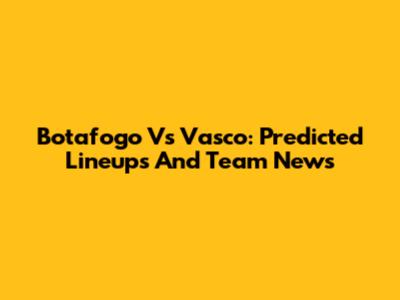 Botafogo Vs Vasco: Predicted Lineups And Team News