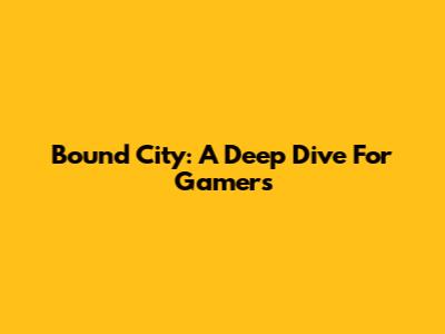 Bound City: A Deep Dive For Gamers