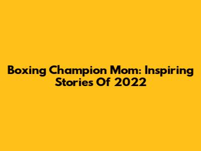 Boxing Champion Mom: Inspiring Stories Of 2022