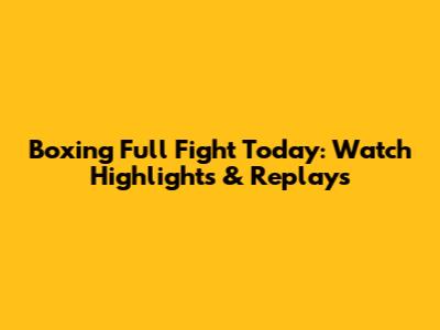 Boxing Full Fight Today: Watch Highlights & Replays