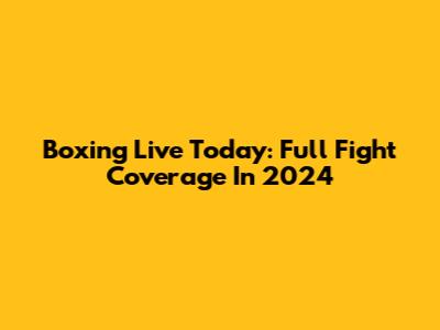 Boxing Live Today: Full Fight Coverage In 2024
