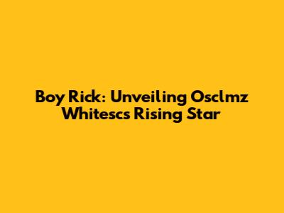 Boy Rick: Unveiling Osclmz Whitesc's Rising Star