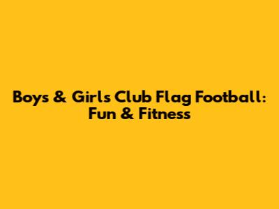 Boys & Girls Club Flag Football: Fun & Fitness