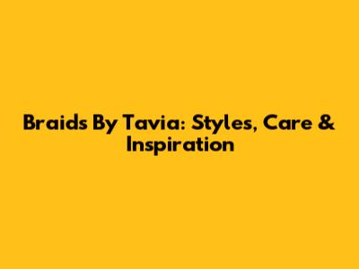 Braids By Tavia: Styles, Care & Inspiration