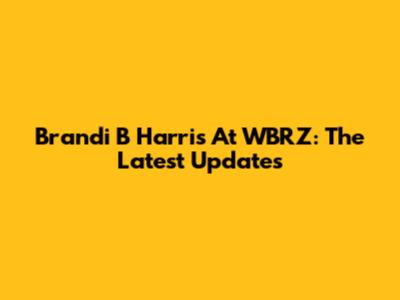 Brandi B Harris At WBRZ: The Latest Updates