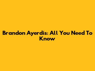 Brandon Ayerdis: All You Need To Know