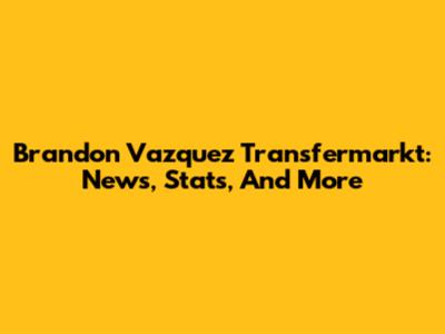 Brandon Vazquez Transfermarkt: News, Stats, And More