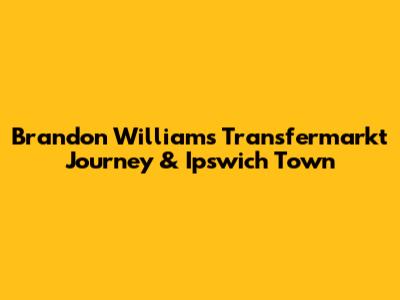 Brandon Williams' Transfermarkt Journey & Ipswich Town