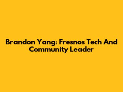 Brandon Yang: Fresno's Tech And Community Leader