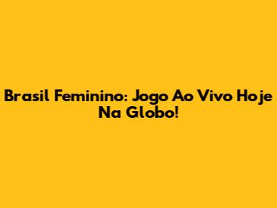 Brasil Feminino: Jogo Ao Vivo Hoje Na Globo!