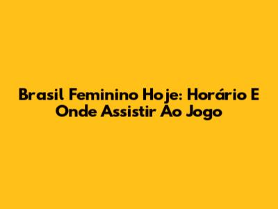 Brasil Feminino Hoje: Horário E Onde Assistir Ao Jogo