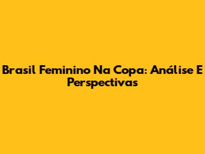 Brasil Feminino Na Copa: Análise E Perspectivas