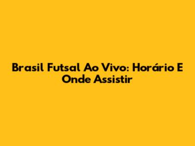 Brasil Futsal Ao Vivo: Horário E Onde Assistir