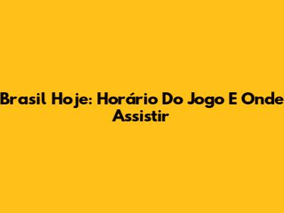 Brasil Hoje: Horário Do Jogo E Onde Assistir