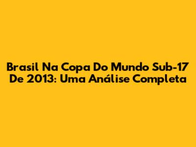 Brasil Na Copa Do Mundo Sub-17 De 2013: Uma Análise Completa