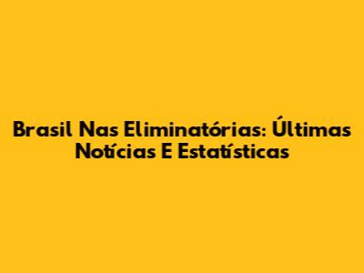 Brasil Nas Eliminatórias: Últimas Notícias E Estatísticas
