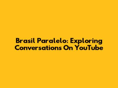 Brasil Paralelo: Exploring Conversations On YouTube