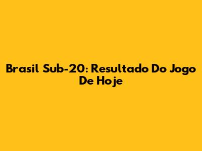 Brasil Sub-20: Resultado Do Jogo De Hoje