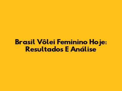 Brasil Vôlei Feminino Hoje: Resultados E Análise