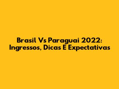 Brasil Vs Paraguai 2022: Ingressos, Dicas E Expectativas