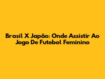 Brasil X Japão: Onde Assistir Ao Jogo De Futebol Feminino
