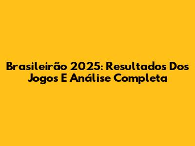 Brasileirão 2025: Resultados Dos Jogos E Análise Completa