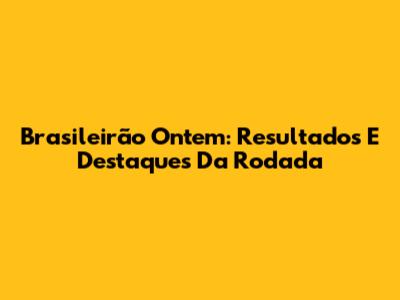 Brasileirão Ontem: Resultados E Destaques Da Rodada