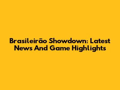 Brasileirão Showdown: Latest News And Game Highlights