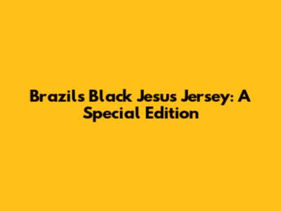 Brazil's Black Jesus Jersey: A Special Edition